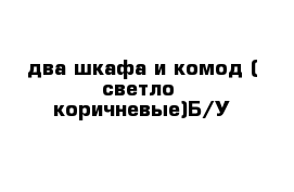 два шкафа и комод ( светло- коричневые)Б/У 